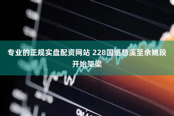 专业的正规实盘配资网站 228国道慈溪至余姚段开始架梁