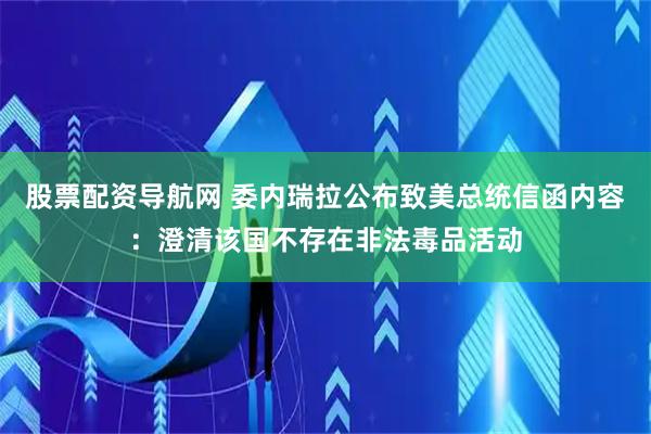 股票配资导航网 委内瑞拉公布致美总统信函内容：澄清该国不存在非法毒品活动