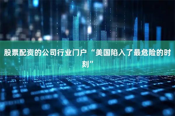 股票配资的公司行业门户 “美国陷入了最危险的时刻”