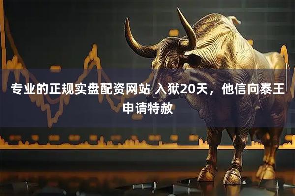 专业的正规实盘配资网站 入狱20天，他信向泰王申请特赦