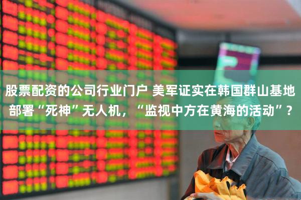 股票配资的公司行业门户 美军证实在韩国群山基地部署“死神”无人机，“监视中方在黄海的活动”？