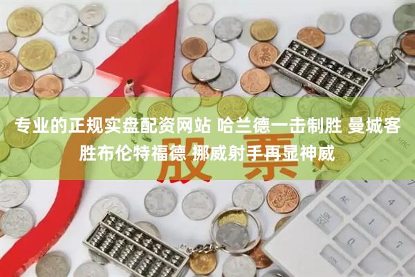 专业的正规实盘配资网站 哈兰德一击制胜 曼城客胜布伦特福德 挪威射手再显神威