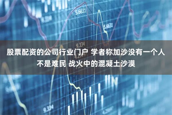 股票配资的公司行业门户 学者称加沙没有一个人不是难民 战火中的混凝土沙漠