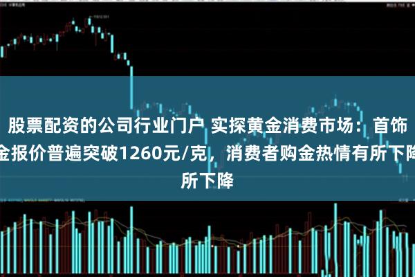 股票配资的公司行业门户 实探黄金消费市场:首饰金报价普遍突破1260元/克,消费者购金热情有所下降