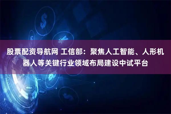 股票配资导航网 工信部：聚焦人工智能、人形机器人等关键行业领域布局建设中试平台