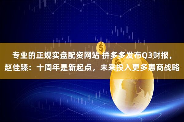 专业的正规实盘配资网站 拼多多发布Q3财报,赵佳臻:十周年是新起点,未来投入更多惠商战略