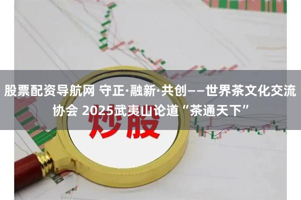 股票配资导航网 守正·融新·共创——世界茶文化交流协会 2025武夷山论道“茶通天下”