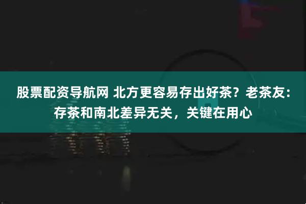 股票配资导航网 北方更容易存出好茶？老茶友：存茶和南北差异无关，关键在用心