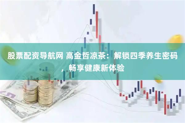 股票配资导航网 高金哲凉茶:解锁四季养生密码,畅享健康新体验