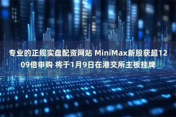 专业的正规实盘配资网站 MiniMax新股获超1209倍申购 将于1月9日在港交所主板挂牌