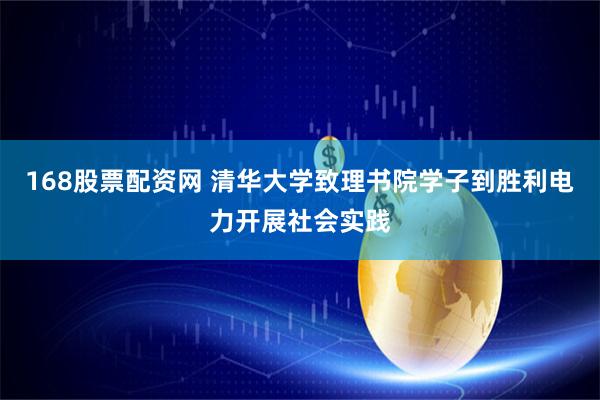 168股票配资网 清华大学致理书院学子到胜利电力开展社会实践