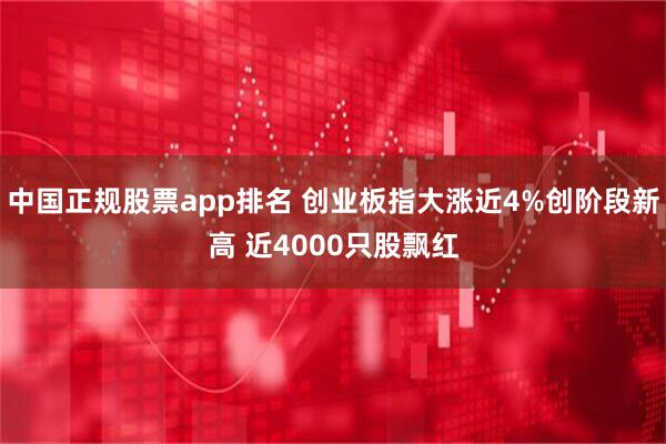 中国正规股票app排名 创业板指大涨近4%创阶段新高 近4000只股飘红