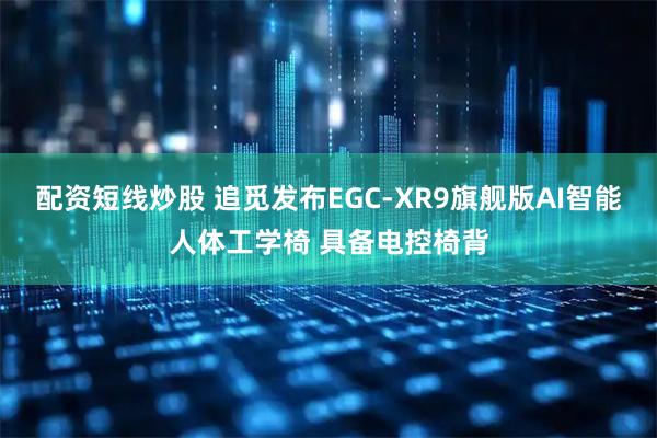 配资短线炒股 追觅发布EGC-XR9旗舰版AI智能人体工学椅 具备电控椅背