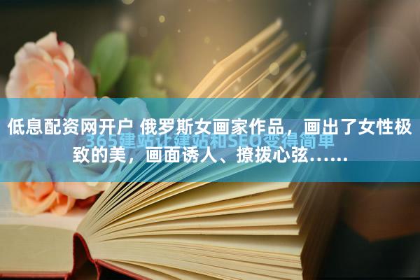 低息配资网开户 俄罗斯女画家作品，画出了女性极致的美，画面诱人、撩拨心弦…...