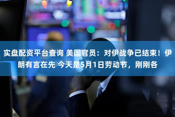 实盘配资平台查询 美国官员：对伊战争已结束！伊朗有言在先 今天是5月1日劳动节，刚刚各