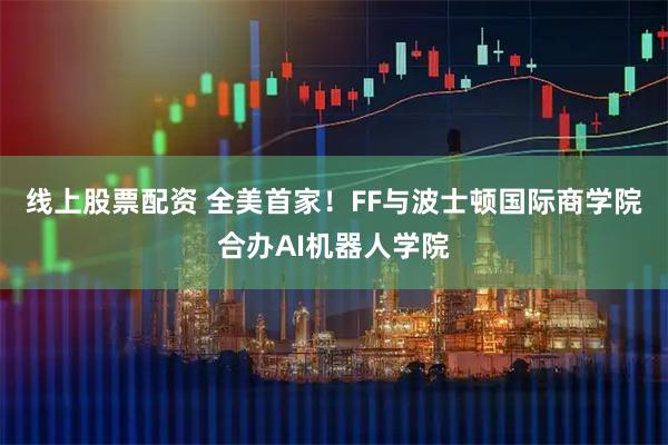 线上股票配资 全美首家！FF与波士顿国际商学院合办AI机器人学院