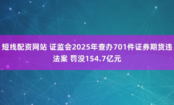 短线配资网站 证监会2025年查办701件证券期货违法案 罚没154.7亿元