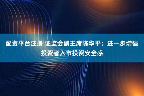 配资平台注册 证监会副主席陈华平：进一步增强投资者入市投资安全感