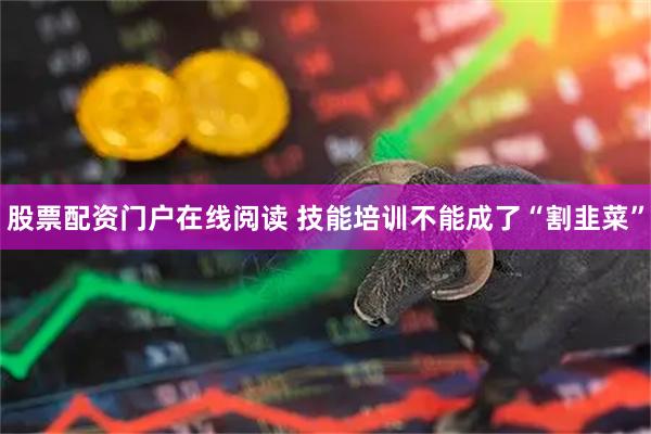 股票配资门户在线阅读 技能培训不能成了“割韭菜”