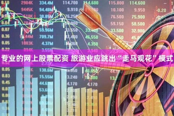 专业的网上股票配资 旅游业应跳出“走马观花”模式
