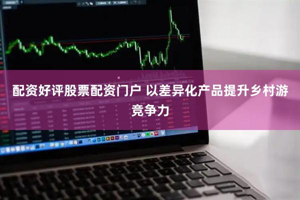 配资好评股票配资门户 以差异化产品提升乡村游竞争力