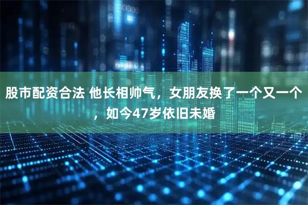 股市配资合法 他长相帅气，女朋友换了一个又一个，如今47岁依旧未婚
