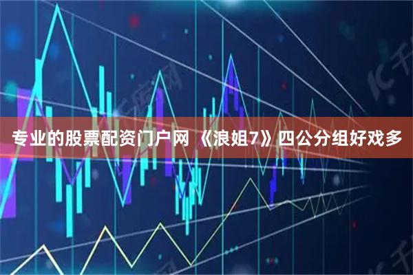 专业的股票配资门户网 《浪姐7》四公分组好戏多