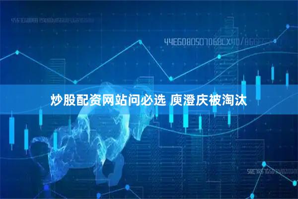 炒股配资网站问必选 庾澄庆被淘汰