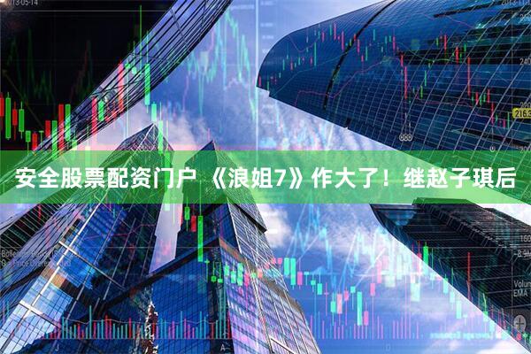 安全股票配资门户 《浪姐7》作大了！继赵子琪后